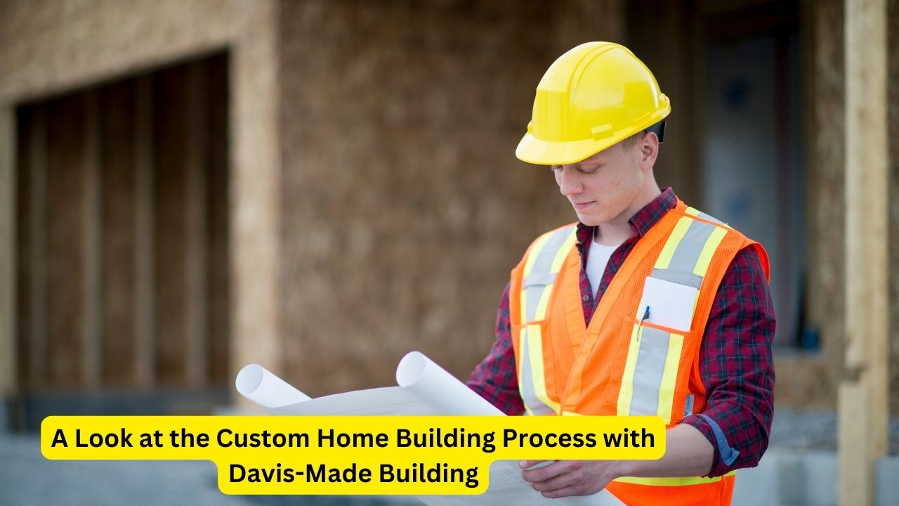 A Look at the Custom Home Building Process with Davis-Made Building