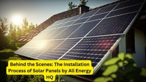 Behind the Scenes: The Installation Process of Solar Panels by All Energy HQ