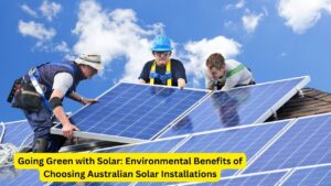 Going Green with Solar: Environmental Benefits of Choosing Australian Solar Installations