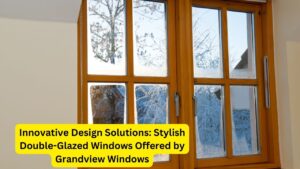 Innovative Design Solutions: Stylish Double-Glazed Windows Offered by Grandview Windows