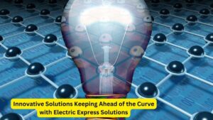 Innovative Solutions Keeping Ahead of the Curve with Electric Express Solutions