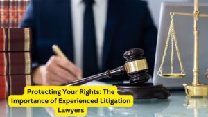Protecting Your Rights: The Importance of Experienced Litigation Lawyers