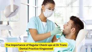 The Importance of Regular Check-ups at Dr Trans Dental Practice Kingswood