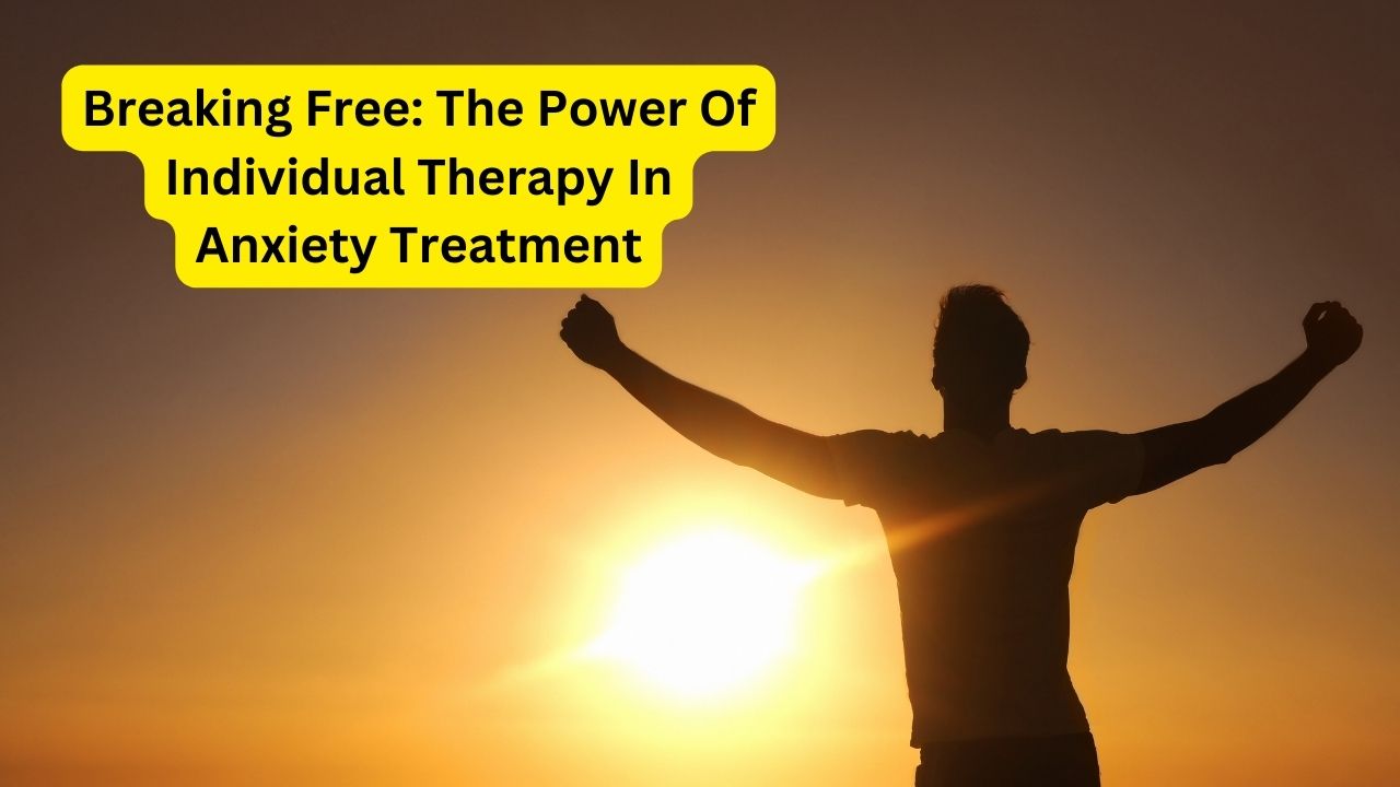 Breaking Free: The Power Of Individual Therapy In Anxiety Treatment