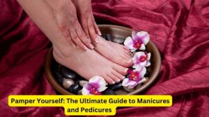 Pamper Yourself: The Ultimate Guide to Manicures and Pedicures 