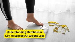 Understanding Metabolism: Key To Successful Weight Loss