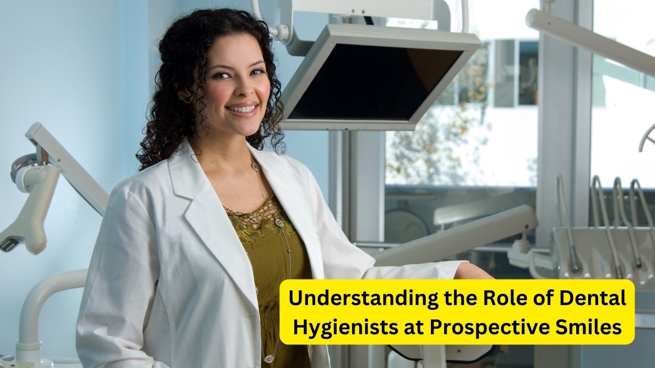 Understanding the Role of Dental Hygienists at Prospective Smiles