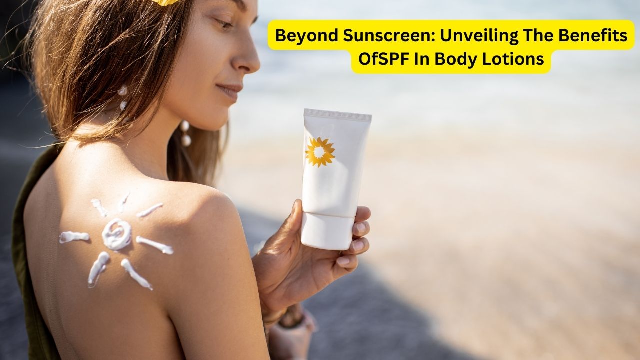 Beyond Sunscreen: Unveiling The Benefits OfSPF In Body Lotions