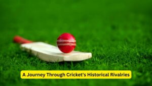 A Journey Through Cricket's Historical Rivalries