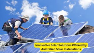 Innovative Solar Solutions Offered by Australian Solar Installations