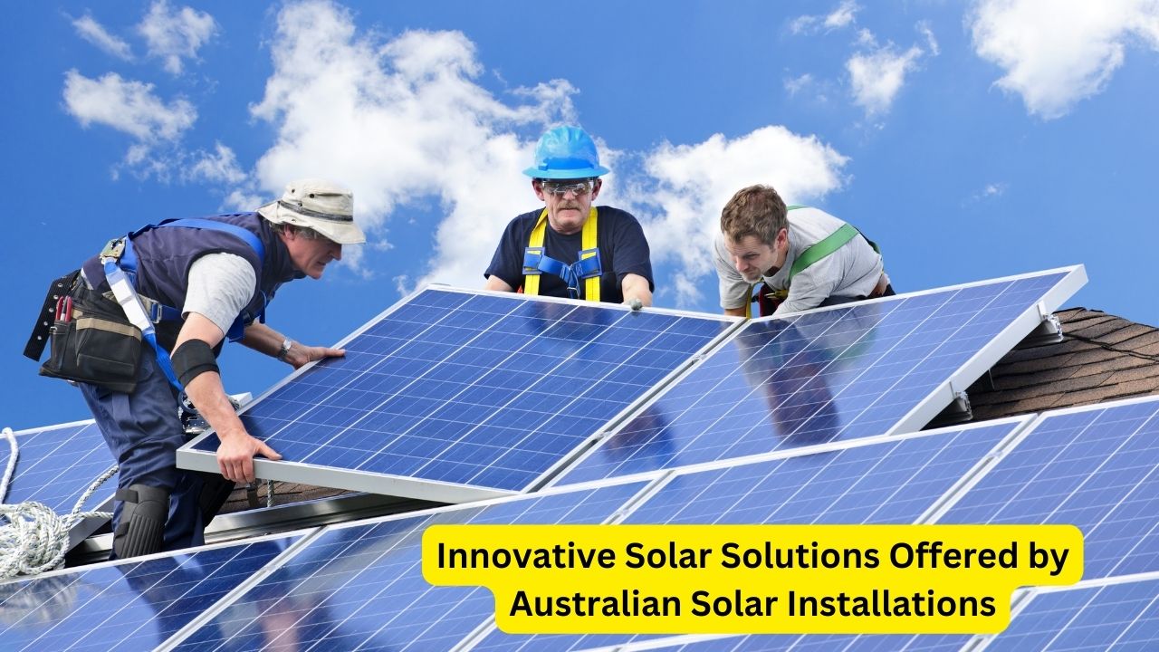 Innovative Solar Solutions Offered by Australian Solar Installations