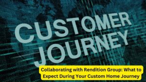Collaborating with Rendition Group: What to Expect During Your Custom Home Journey