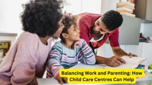 Balancing Work and Parenting: How Child Care Centres Can Help