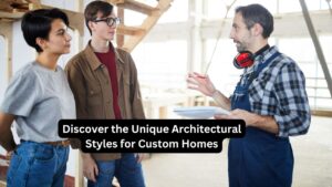 Discover the Unique Architectural Styles for Custom Homes