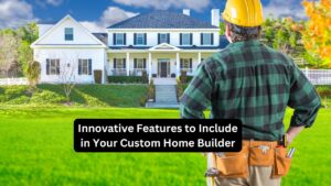 Innovative Features to Include in Your Custom Home Builder