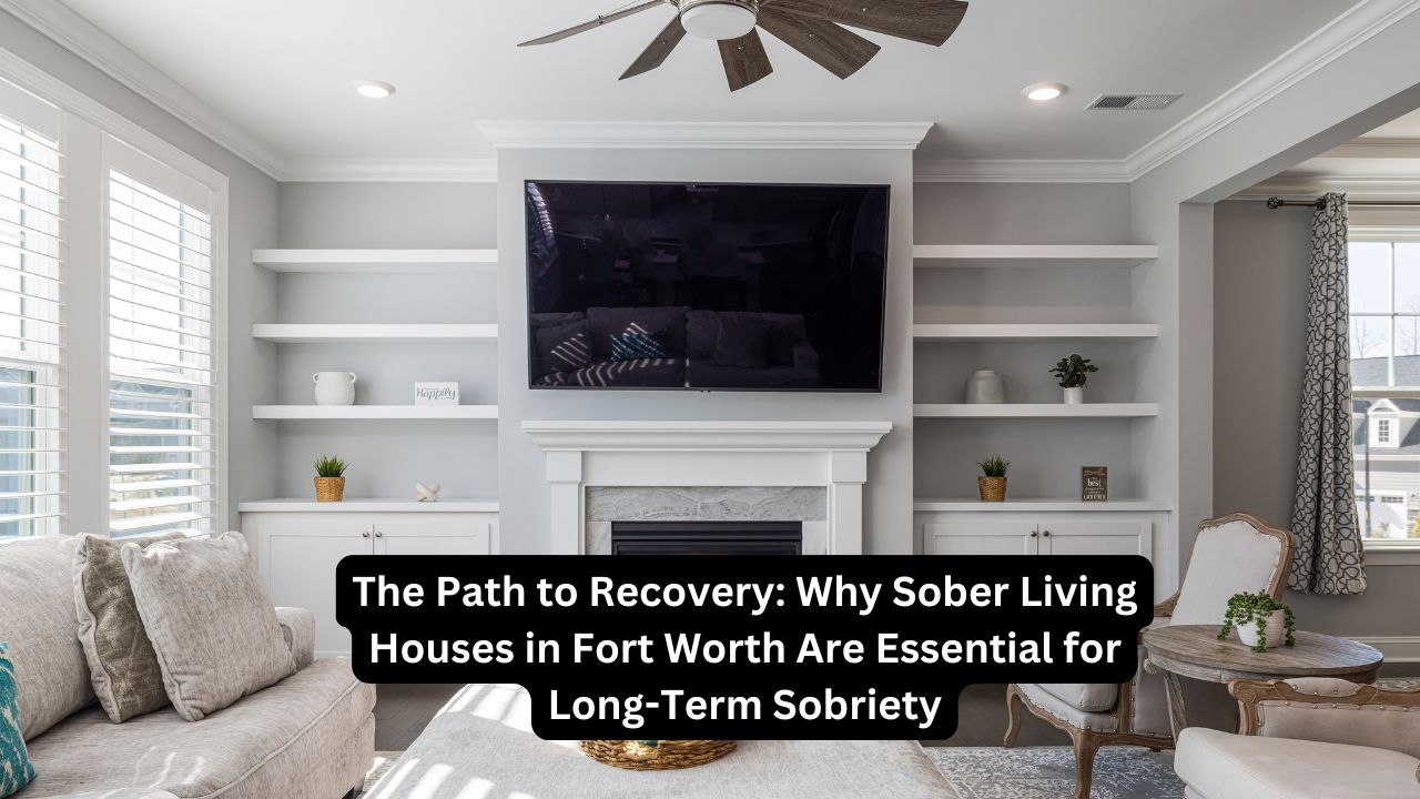 Why Sober Living Houses in Fort Worth Are Essential for Long-Term Sobriety