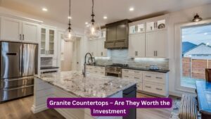 Granite Countertops – Are They Worth the Investment
