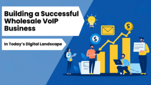 Building a Successful Wholesale VoIP Business in Today’s Digital Landscape