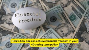 Here’s how one can achieve financial freedom in your 40s using term policy