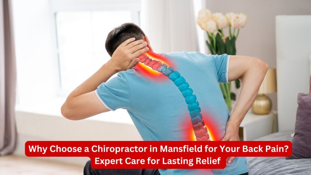 Why Choose a Chiropractor in Mansfield for Your Back Pain? Expert Care for Lasting Relief