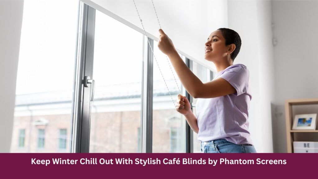 Keep Winter Chill Out With Stylish Café Blinds by Phantom Screens 