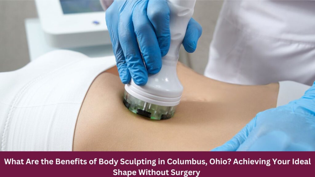 What Are the Benefits of Body Sculpting in Columbus, Ohio? Achieving Your Ideal Shape Without Surgery