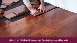 A Beginner’s Guide to Understanding Flooring Costs from Floortech