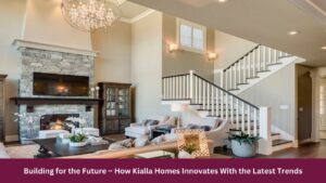 Building for the Future – How Kialla Homes Innovates With the Latest Trends