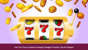 Can You Play at Casinos Cheaply? Budget-Friendly Tips for Players