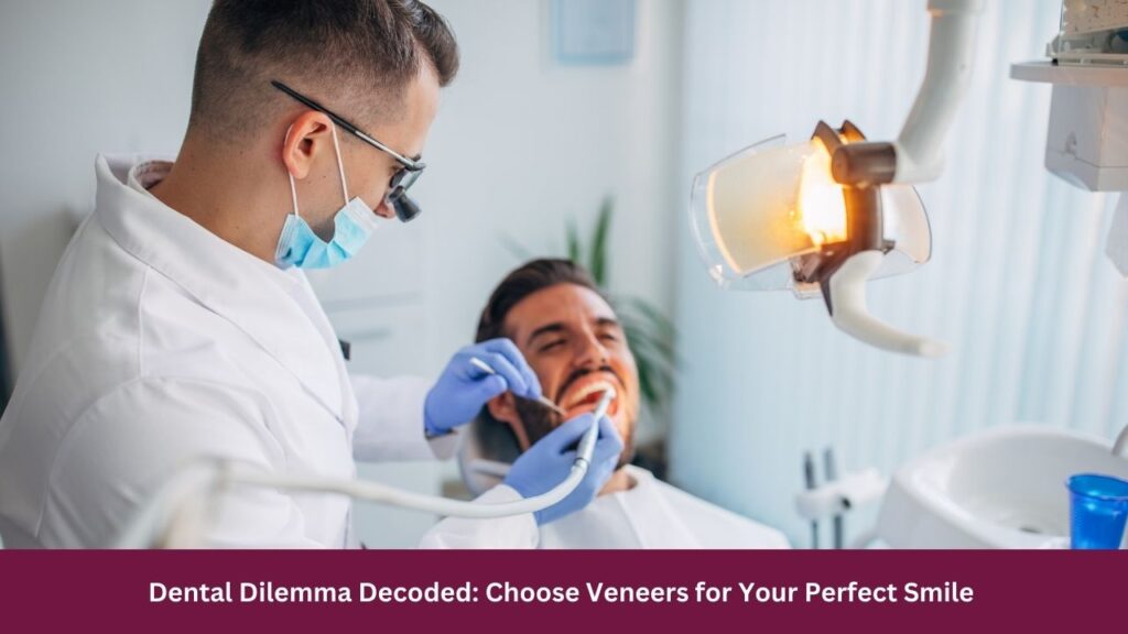 Dental Dilemma Decoded: Choose Veneers for Your Perfect Smile 
