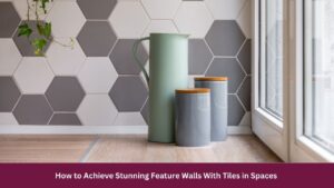 How to Achieve Stunning Feature Walls With Tiles in Spaces 