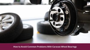 How to Avoid Common Problems With Caravan Wheel Bearings