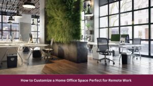 How to Customize a Home Office Space Perfect for Remote Work 