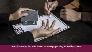 Loan-To-Value Ratio In Reverse Mortgages: Key Considerations