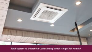 Split System vs. Ducted Air Conditioning: Which Is Right for Homes?