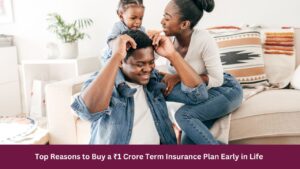 Top Reasons to Buy a ₹1 Crore Term Insurance Plan Early in Life