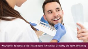 Why Corner 32 Dental is the Trusted Name in Cosmetic Dentistry and Teeth Whitening 