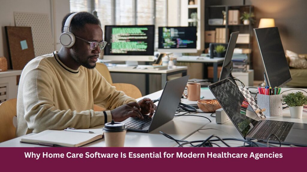 Why Home Care Software Is Essential for Modern Healthcare Agencies