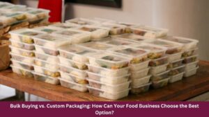 Bulk Buying vs. Custom Packaging: How Can Your Food Business Choose the Best Option?