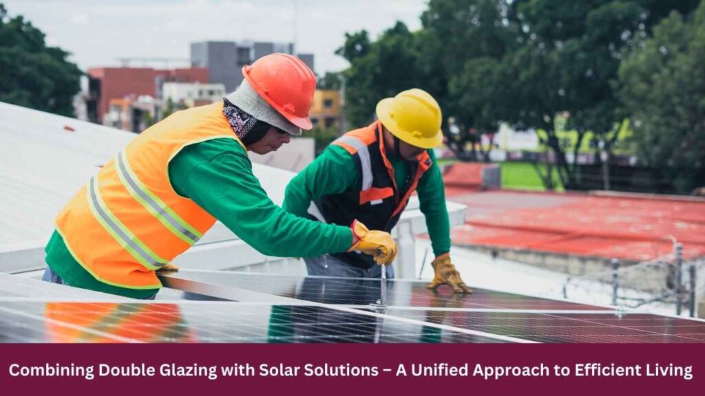 Combining Double Glazing with Solar Solutions – A Unified Approach to Efficient Living 