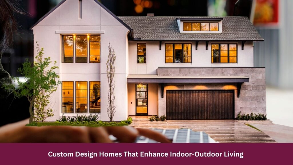 Custom Design Homes That Enhance Indoor-Outdoor Living 