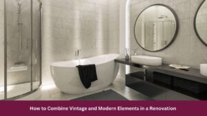 How to Combine Vintage and Modern Elements in a Renovation 
