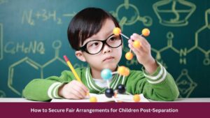 How to Secure Fair Arrangements for Children Post-Separation 