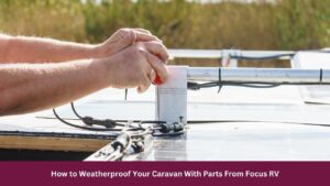How to Weatherproof Your Caravan With Parts From Focus RV