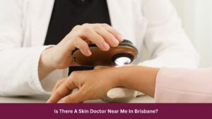 Is There A Skin Doctor Near Me In Brisbane?