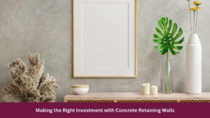Making the Right Investment with Concrete Retaining Walls