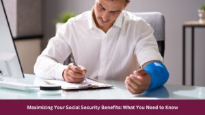 Maximizing Your Social Security Benefits: What You Need to Know