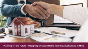 Planning for the Future – Designing a Custom Home with Growing Families in Mind 