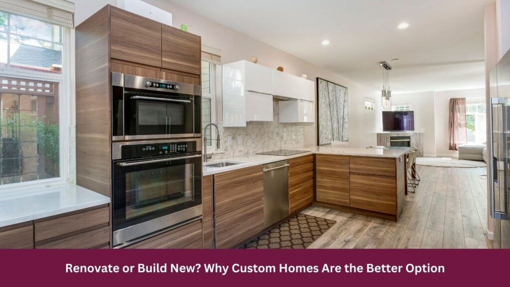 Renovate or Build New Why Custom Homes Are the Better Option