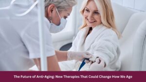 The Future of Anti-Aging New TherapiesThat Could Change How We Age